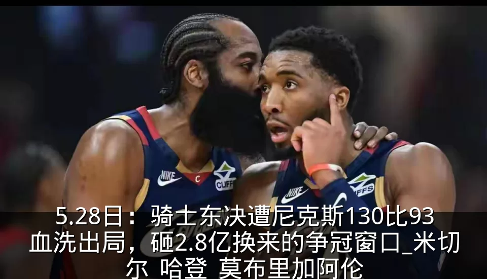 5.28日:骑士东决遭尼克斯130比93血洗出局,砸2.8亿换来的争冠窗口_米切尔_哈登_莫布里加阿伦