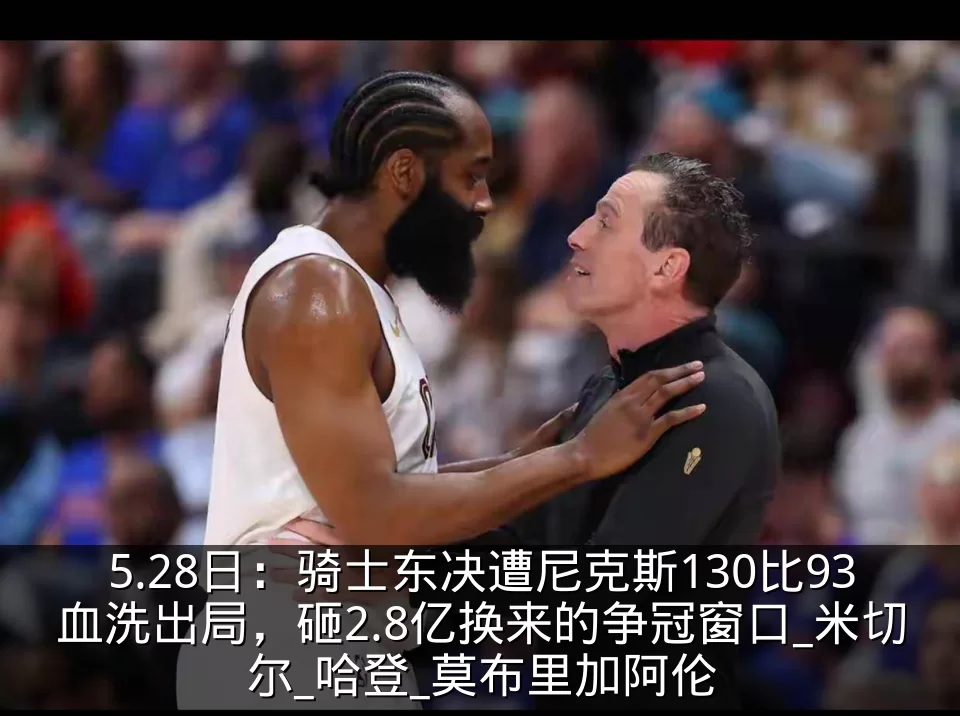 5.28日:骑士东决遭尼克斯130比93血洗出局,砸2.8亿换来的争冠窗口_米切尔_哈登_莫布里加阿伦